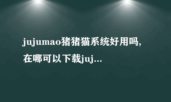 jujumao猪猪猫系统好用吗,在哪可以下载jujumao猪猪猫系统