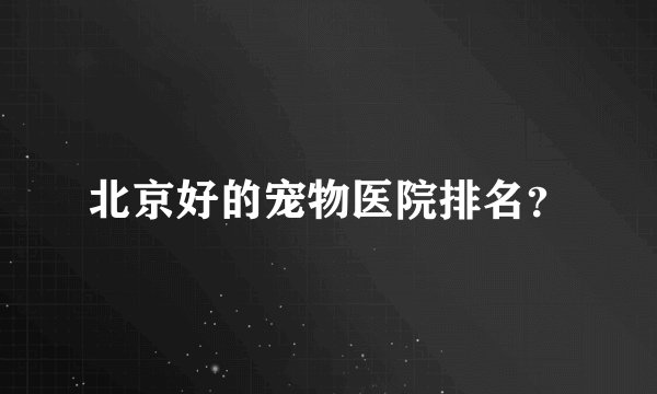 北京好的宠物医院排名？