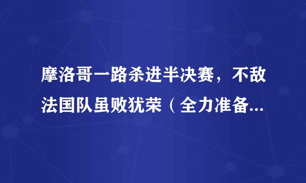 摩洛哥一路杀进半决赛，不敌法国队虽败犹荣（全力准备三四名决赛）