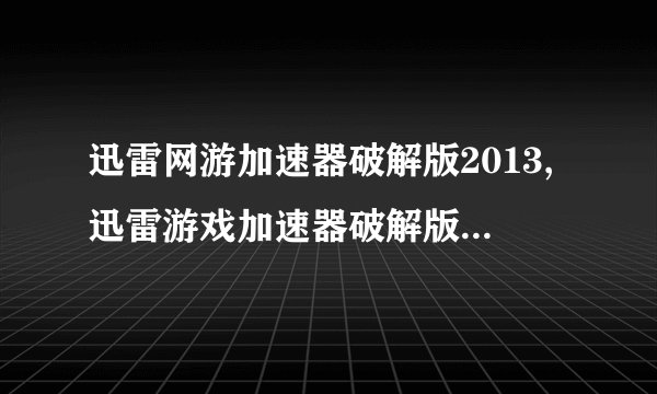 迅雷网游加速器破解版2013,迅雷游戏加速器破解版2013：免费畅玩游戏