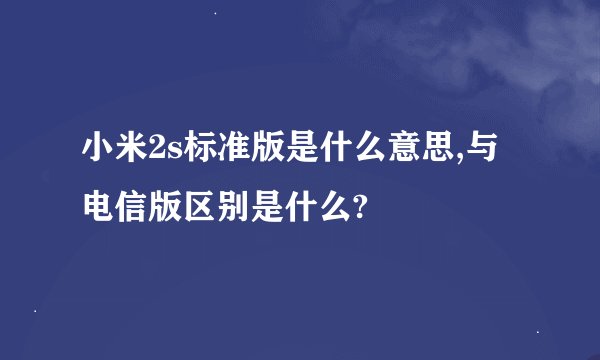 小米2s标准版是什么意思,与电信版区别是什么?