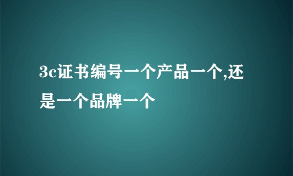 3c证书编号一个产品一个,还是一个品牌一个