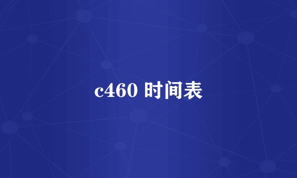 c460 时间表