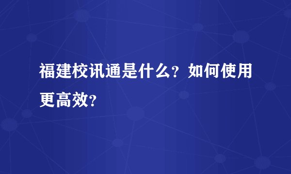 福建校讯通是什么？如何使用更高效？