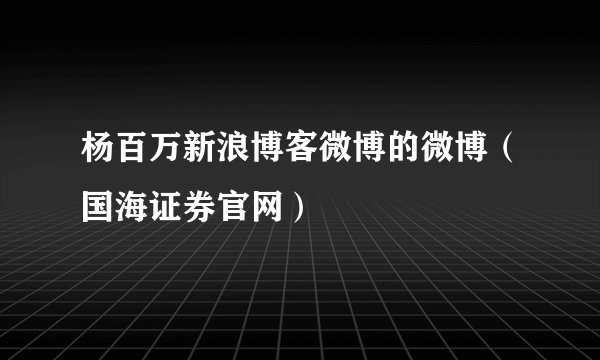 杨百万新浪博客微博的微博（国海证券官网）