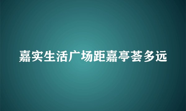 嘉实生活广场距嘉亭荟多远
