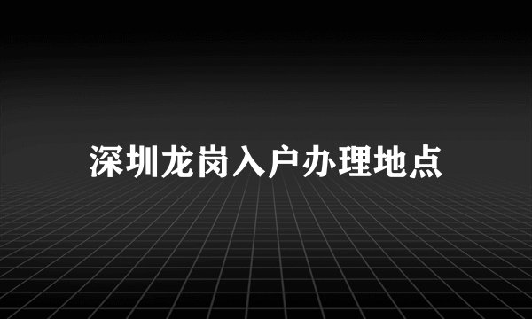深圳龙岗入户办理地点