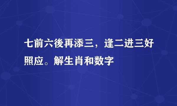 七前六後再添三，逢二进三好照应。解生肖和数字