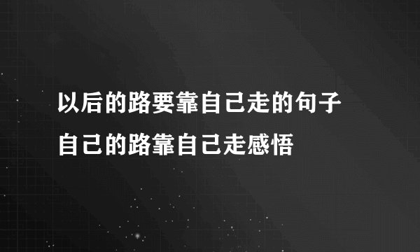 以后的路要靠自己走的句子 自己的路靠自己走感悟