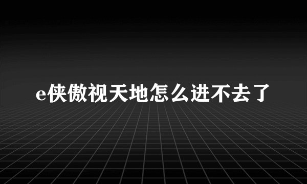 e侠傲视天地怎么进不去了