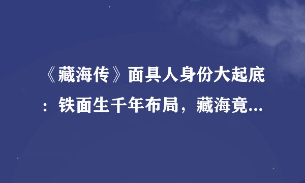 《藏海传》面具人身份大起底：铁面生千年布局，藏海竟是棋子？