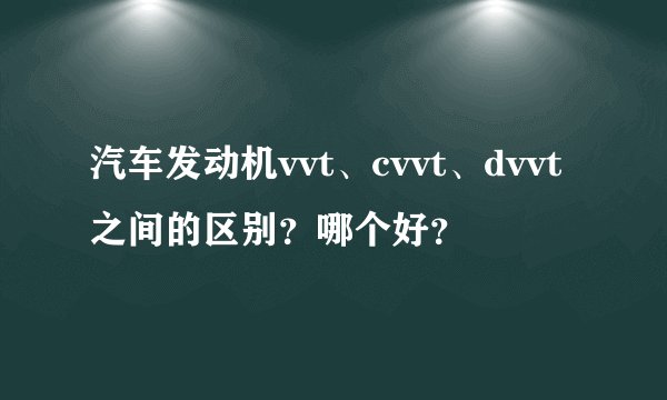 汽车发动机vvt、cvvt、dvvt之间的区别？哪个好？