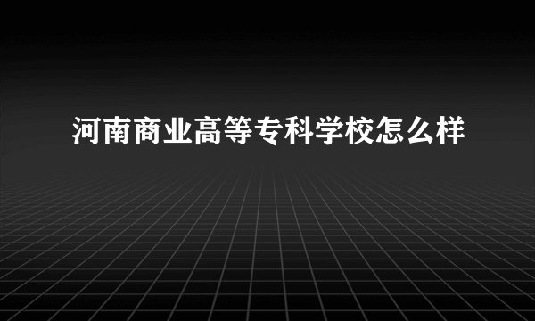河南商业高等专科学校怎么样