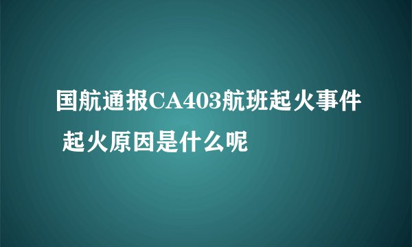 国航通报CA403航班起火事件 起火原因是什么呢