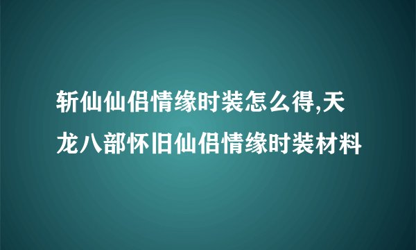 斩仙仙侣情缘时装怎么得,天龙八部怀旧仙侣情缘时装材料