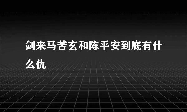 剑来马苦玄和陈平安到底有什么仇