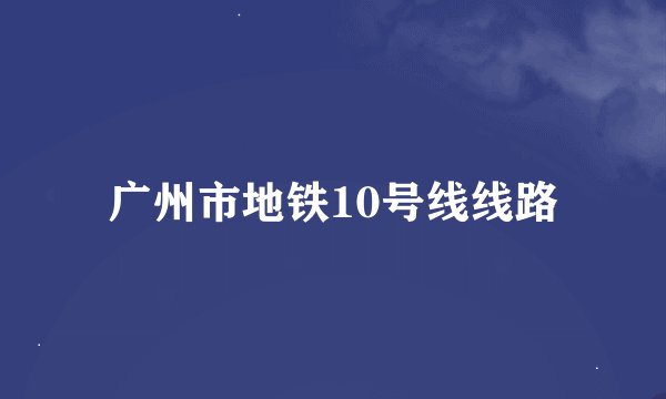 广州市地铁10号线线路