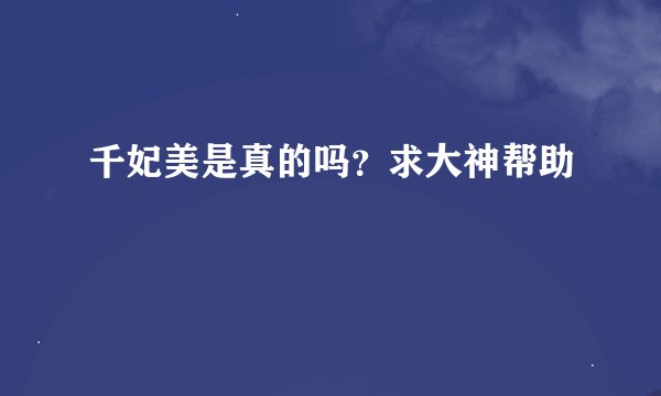 千妃美是真的吗？求大神帮助