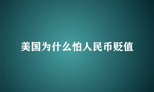 美国为什么怕人民币贬值