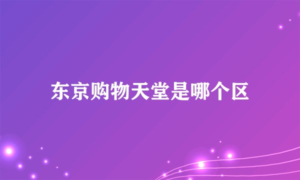 东京购物天堂是哪个区