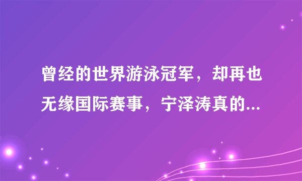 曾经的世界游泳冠军，却再也无缘国际赛事，宁泽涛真的可惜了！