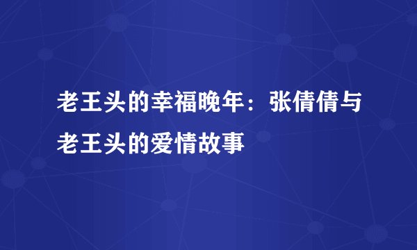 老王头的幸福晚年：张倩倩与老王头的爱情故事