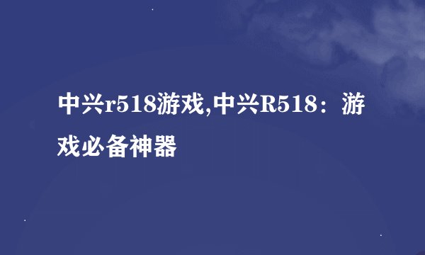 中兴r518游戏,中兴R518：游戏必备神器