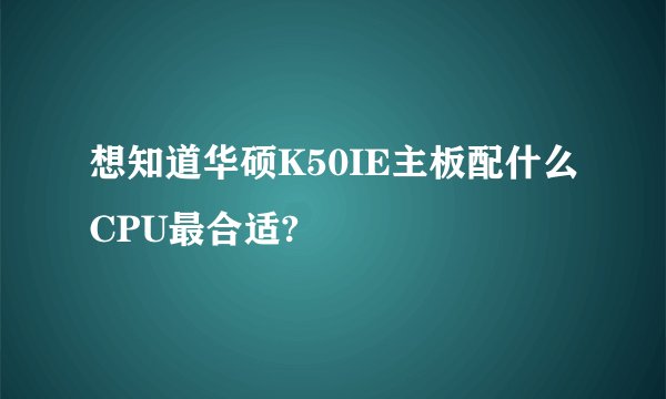 想知道华硕K50IE主板配什么CPU最合适?
