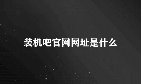 装机吧官网网址是什么