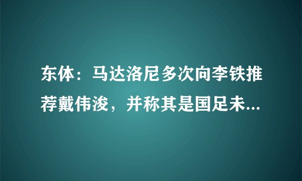东体：马达洛尼多次向李铁推荐戴伟浚，并称其是国足未来十年核心