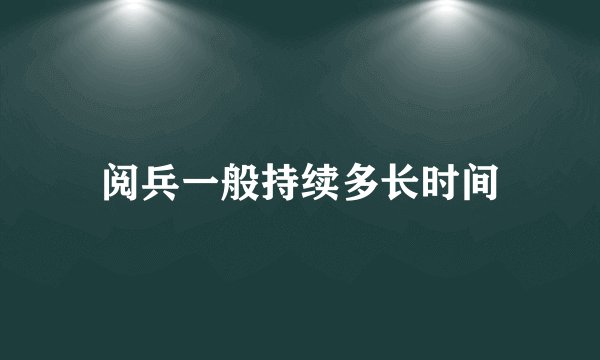 阅兵一般持续多长时间