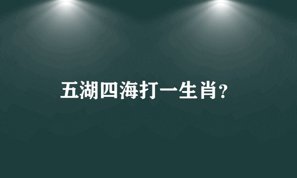 五湖四海打一生肖？