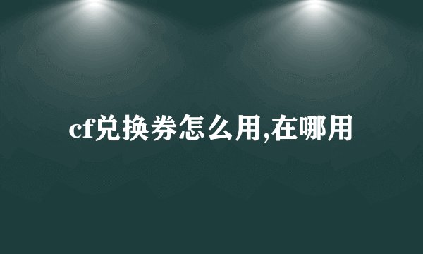 cf兑换券怎么用,在哪用