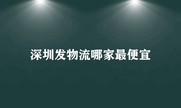 深圳发物流哪家最便宜