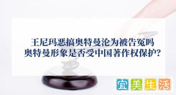 王尼玛恶搞奥特曼沦为被告冤吗？奥特曼形象是否受中国著作权保护？