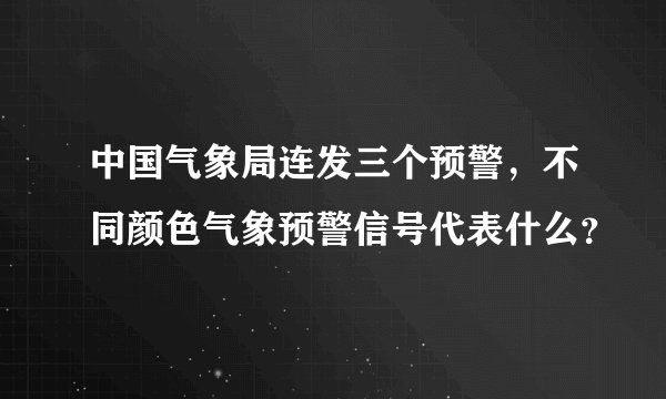 中国气象局连发三个预警，不同颜色气象预警信号代表什么？