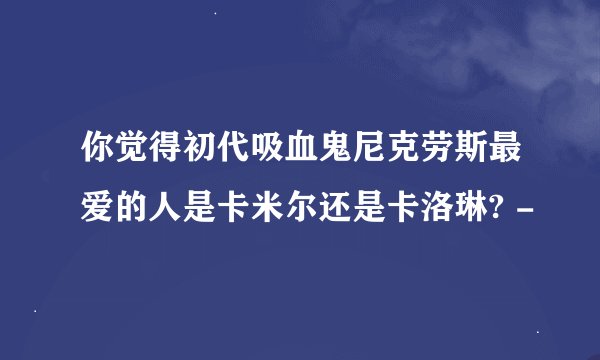你觉得初代吸血鬼尼克劳斯最爱的人是卡米尔还是卡洛琳? -