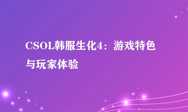 CSOL韩服生化4：游戏特色与玩家体验