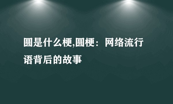 圆是什么梗,圆梗：网络流行语背后的故事