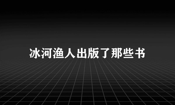 冰河渔人出版了那些书
