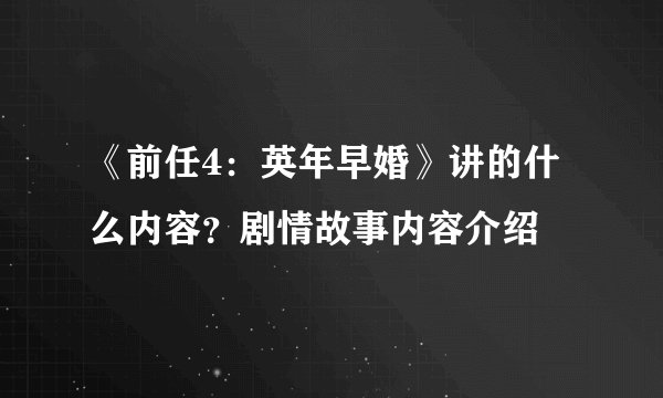 《前任4：英年早婚》讲的什么内容？剧情故事内容介绍