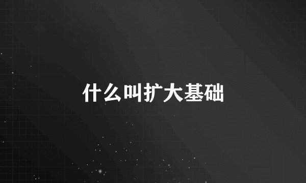 什么叫扩大基础