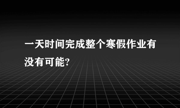 一天时间完成整个寒假作业有没有可能?