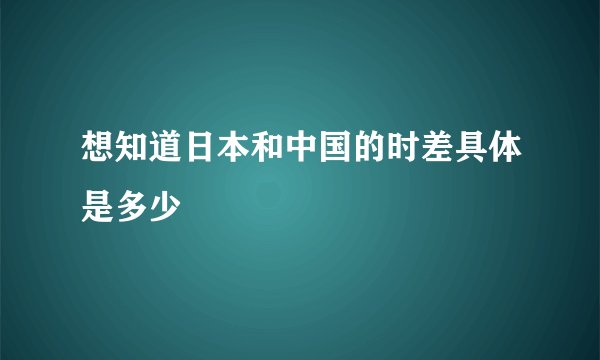 想知道日本和中国的时差具体是多少