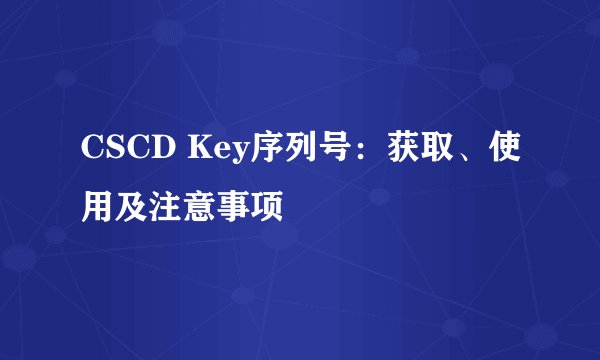CSCD Key序列号：获取、使用及注意事项
