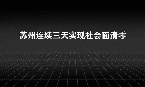 苏州连续三天实现社会面清零