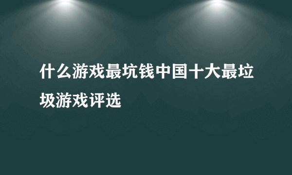 什么游戏最坑钱中国十大最垃圾游戏评选