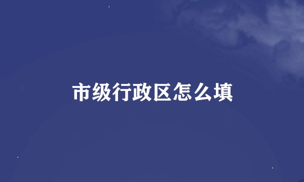 市级行政区怎么填