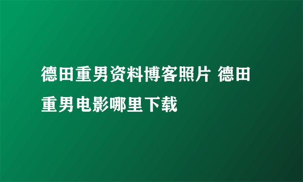 德田重男资料博客照片 德田重男电影哪里下载