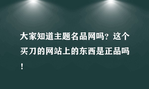 大家知道主题名品网吗？这个买刀的网站上的东西是正品吗 ！